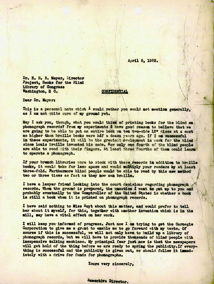 Confidential letter from Robert B. Irwin, Executive Director at the American Foundation for the Blind, to H. H. B. Meyer, Director, Project, Books for the Blind, Library of Congress, informing him of the potential of recordings for the blind and asking him whether the Library would be interested in stocking Talking Books, April 5, 1932. Talking Book Archives, American Foundation for the Blind. 