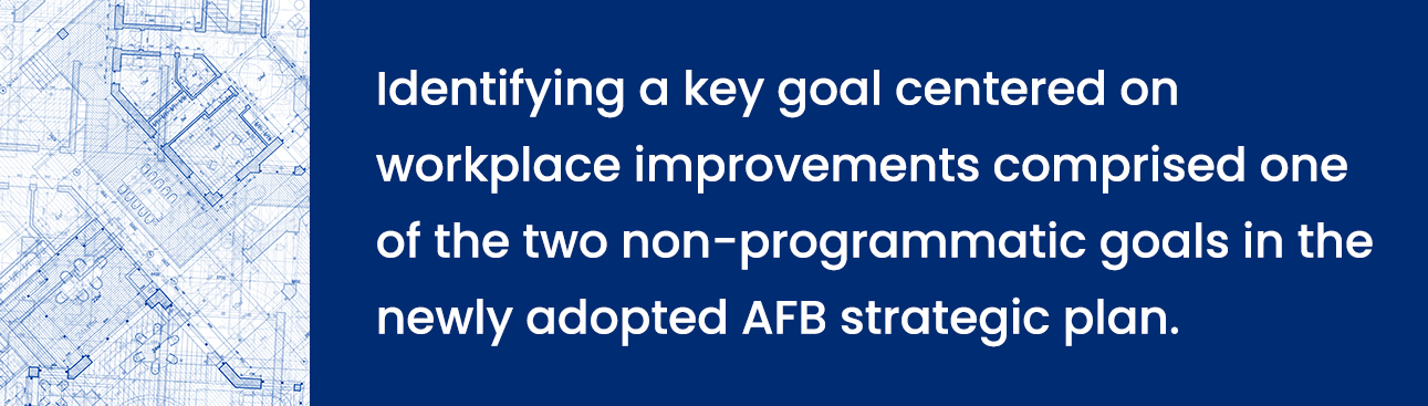 Identifying a key goal centered on workplace improvements comprised one of the two non-programmatic goals in the newly adopted AFB strategic plan.